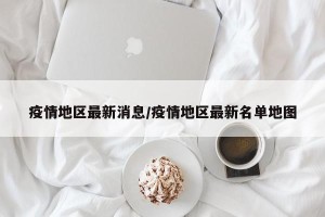 疫情地区最新消息/疫情地区最新名单地图