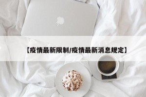 【疫情最新限制/疫情最新消息规定】