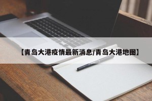 【青岛大港疫情最新消息/青岛大港地图】