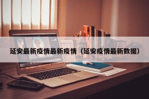 延安最新疫情最新疫情（延安疫情最新数据）