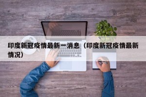 印度新冠疫情最新一消息（印度新冠疫情最新情况）