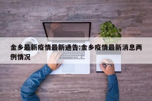 金乡最新疫情最新通告:金乡疫情最新消息两例情况