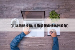 【扎旗最新疫情/扎旗最新疫情防控政策】