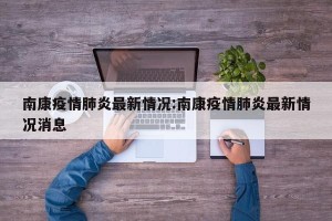 南康疫情肺炎最新情况:南康疫情肺炎最新情况消息