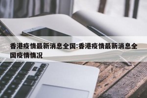 香港疫情最新消息全国:香港疫情最新消息全国疫情情况