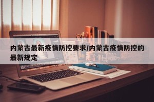 内蒙古最新疫情防控要求/内蒙古疫情防控的最新规定