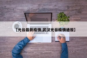 【光谷最新疫情,武汉光谷疫情通报】