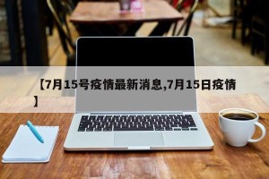 【7月15号疫情最新消息,7月15日疫情】