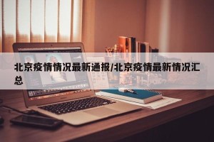 北京疫情情况最新通报/北京疫情最新情况汇总