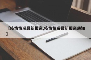 【疫情情况最新报道,疫情情况最新报道通知】