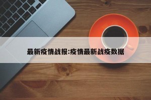 最新疫情战报:疫情最新战疫数据