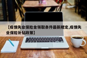 【疫情失业保险金领取条件最新规定,疫情失业保险补贴政策】