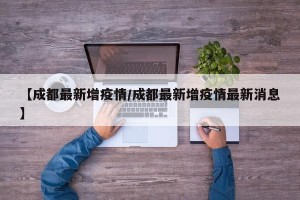 【成都最新增疫情/成都最新增疫情最新消息】