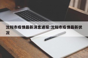 沈阳市疫情最新消息通报:沈阳市疫情最新状况