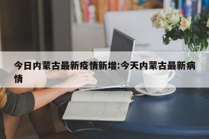 今日内蒙古最新疫情新增:今天内蒙古最新病情