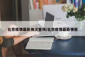 北京疫情最新情况查询/北京疫情最新情报