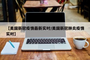 【美国新冠疫情最新实时/美国新冠肺炎疫情实时】