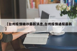 【台州疫情确诊最新消息,台州疫情通报最新】