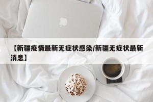 【新疆疫情最新无症状感染/新疆无症状最新消息】