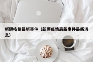 新疆疫情最新事件（新疆疫情最新事件最新消息）