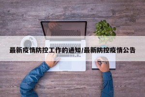 最新疫情防控工作的通知/最新防控疫情公告