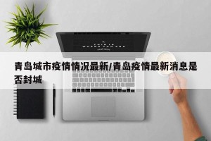 青岛城市疫情情况最新/青岛疫情最新消息是否封城