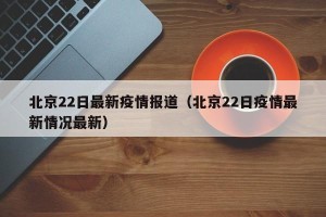 北京22日最新疫情报道（北京22日疫情最新情况最新）