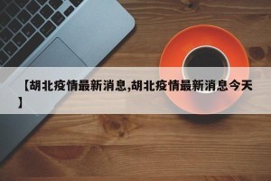 【胡北疫情最新消息,胡北疫情最新消息今天】