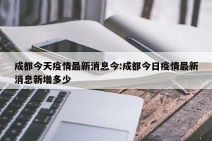 成都今天疫情最新消息今:成都今日疫情最新消息新增多少