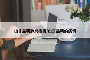 山東最新肺炎疫情/山东最新的疫情