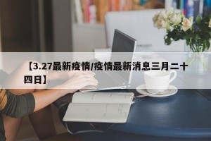 【3.27最新疫情/疫情最新消息三月二十四日】