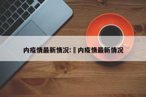 内疫情最新情况:囯内疫情最新情况