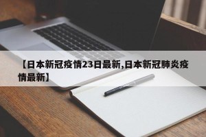 【日本新冠疫情23日最新,日本新冠肺炎疫情最新】