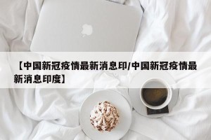 【中国新冠疫情最新消息印/中国新冠疫情最新消息印度】