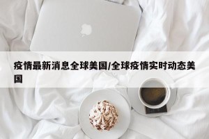 疫情最新消息全球美国/全球疫情实时动态美国