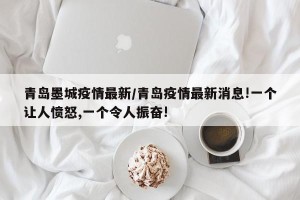 青岛墨城疫情最新/青岛疫情最新消息!一个让人愤怒,一个令人振奋!