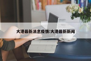 大港最新消息疫情:大港最新新闻