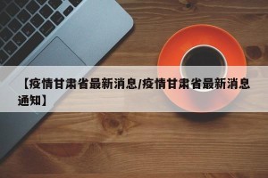 【疫情甘肃省最新消息/疫情甘肃省最新消息通知】