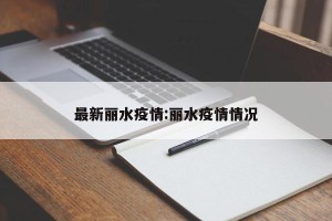 最新丽水疫情:丽水疫情情况