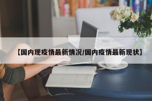 【国内现疫情最新情况/国内疫情最新现状】