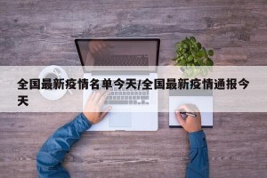 全国最新疫情名单今天/全国最新疫情通报今天