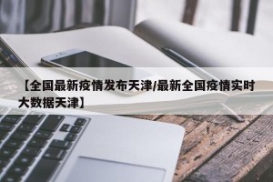 【全国最新疫情发布天津/最新全国疫情实时大数据天津】